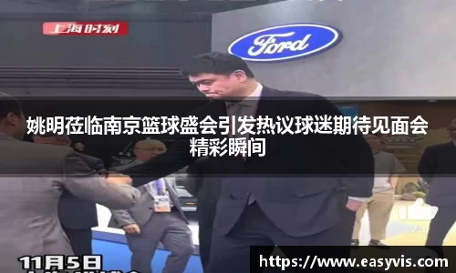 姚明莅临南京篮球盛会引发热议球迷期待见面会精彩瞬间