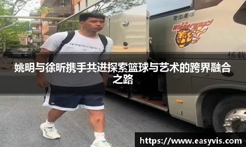 姚明与徐昕携手共进探索篮球与艺术的跨界融合之路