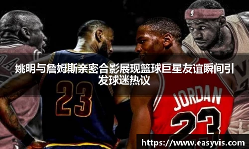 姚明与詹姆斯亲密合影展现篮球巨星友谊瞬间引发球迷热议