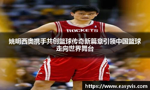 姚明西奥携手共创篮球传奇新篇章引领中国篮球走向世界舞台