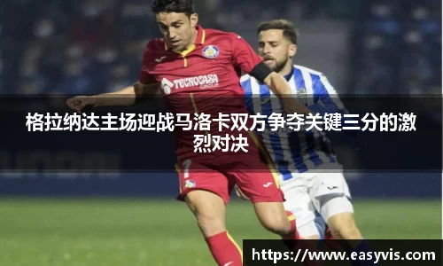 格拉纳达主场迎战马洛卡双方争夺关键三分的激烈对决